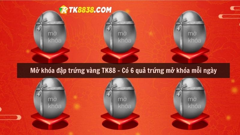 Mở khóa đập trứng vàng TK88 - Có 6 quả trứng mở khóa mỗi ngày