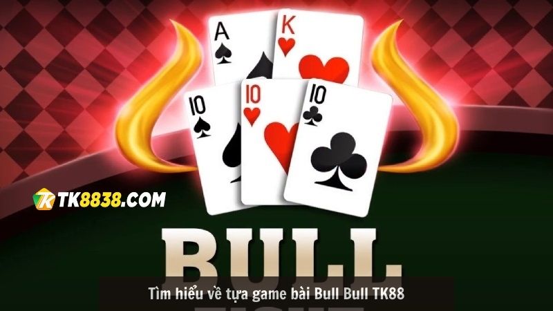 Tìm hiểu về tựa game bài Bull Bull TK88